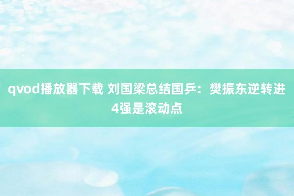 qvod播放器下载 刘国梁总结国乒：樊振东逆转进4强是滚动点