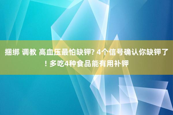 捆绑 调教 高血压最怕缺钾? 4个信号确认你缺钾了! 多吃4种食品能有用补钾