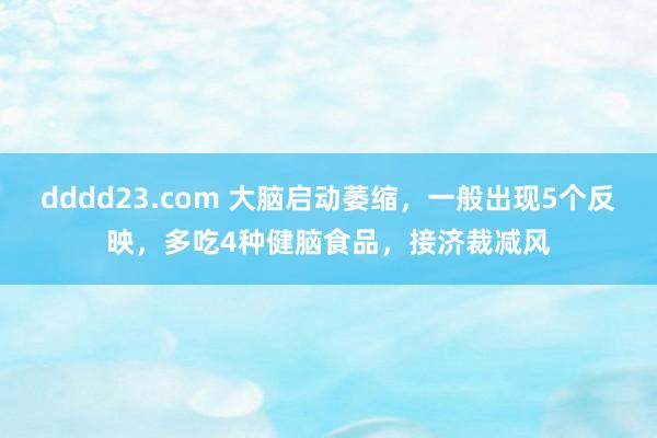 dddd23.com 大脑启动萎缩，一般出现5个反映，多吃4种健脑食品，接济裁减风