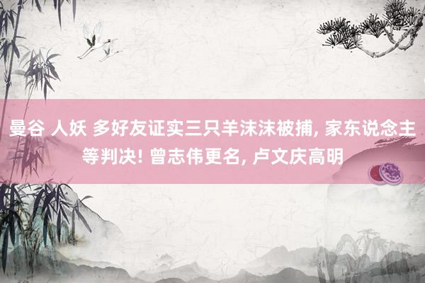曼谷 人妖 多好友证实三只羊沫沫被捕， 家东说念主等判决! 曾志伟更名， 卢文庆高明
