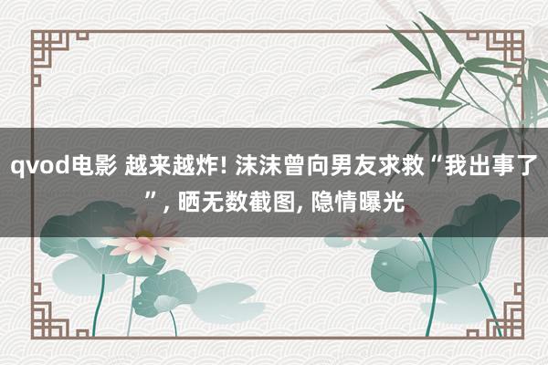 qvod电影 越来越炸! 沫沫曾向男友求救“我出事了”， 晒无数截图， 隐情曝光
