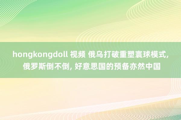 hongkongdoll 视频 俄乌打破重塑寰球模式， 俄罗斯倒不倒， 好意思国的预备亦然中国
