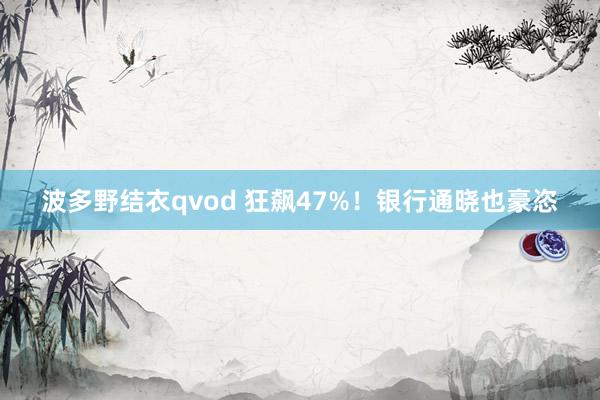 波多野结衣qvod 狂飙47%！银行通晓也豪恣