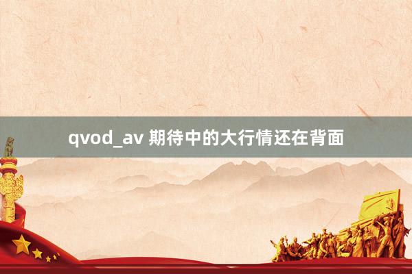 qvod_av 期待中的大行情还在背面