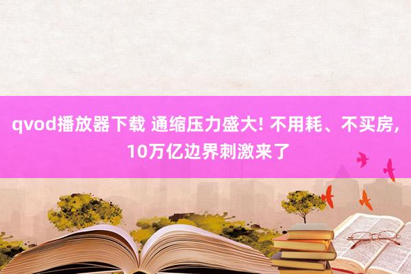 qvod播放器下载 通缩压力盛大! 不用耗、不买房， 10万亿边界刺激来了