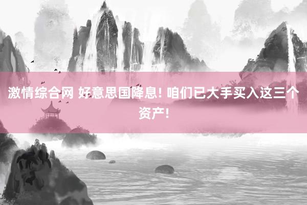 激情综合网 好意思国降息! 咱们已大手买入这三个资产!