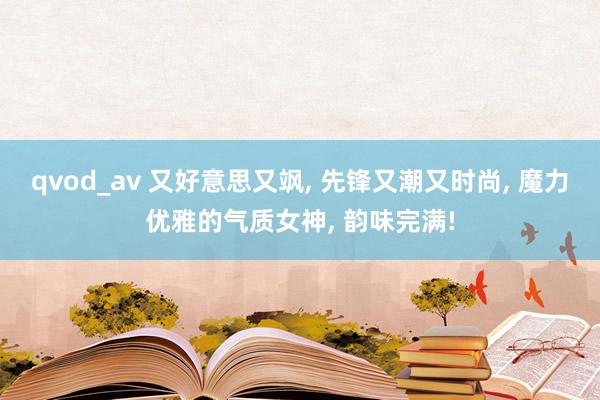 qvod_av 又好意思又飒， 先锋又潮又时尚， 魔力优雅的气质女神， 韵味完满!