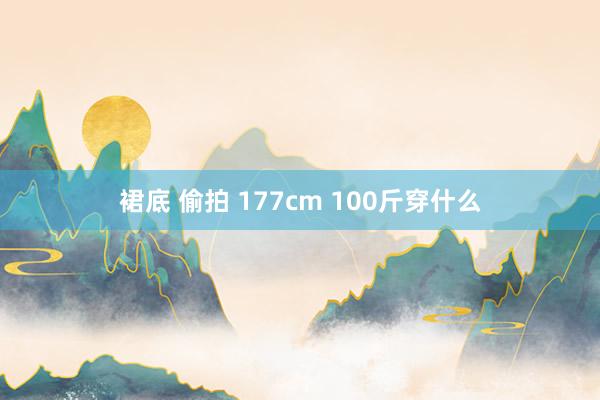 裙底 偷拍 177cm 100斤穿什么