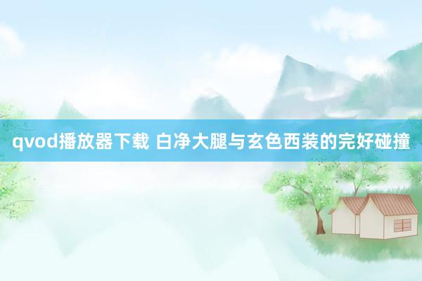 qvod播放器下载 白净大腿与玄色西装的完好碰撞