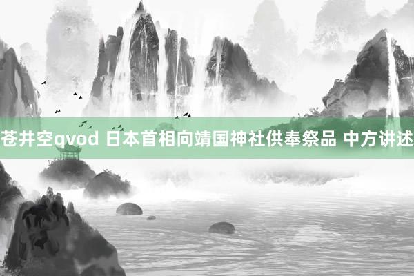 苍井空qvod 日本首相向靖国神社供奉祭品 中方讲述