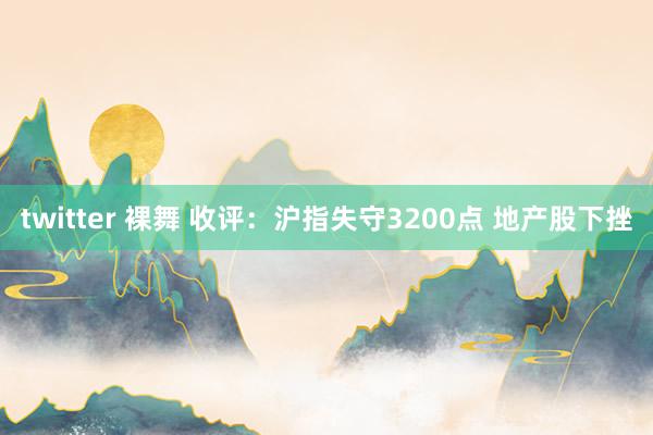 twitter 裸舞 收评：沪指失守3200点 地产股下挫