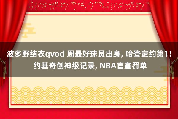 波多野结衣qvod 周最好球员出身， 哈登定约第1! 约基奇创神级记录， NBA官宣罚单