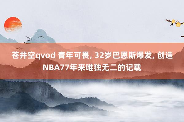 苍井空qvod 青年可畏， 32岁巴恩斯爆发， 创造NBA77年来唯独无二的记载