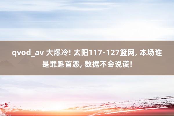 qvod_av 大爆冷! 太阳117-127篮网， 本场谁是罪魁首恶， 数据不会说谎!