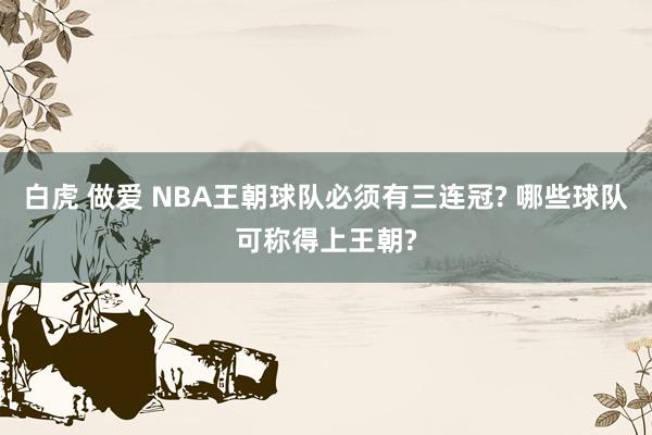 白虎 做爱 NBA王朝球队必须有三连冠? 哪些球队可称得上王朝?