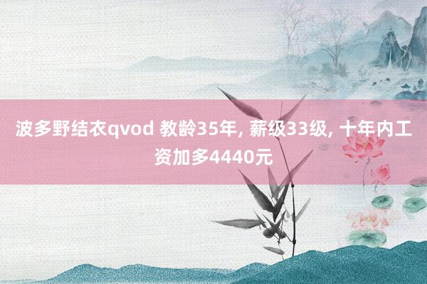 波多野结衣qvod 教龄35年， 薪级33级， 十年内工资加多4440元