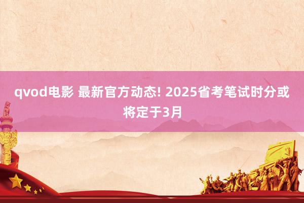 qvod电影 最新官方动态! 2025省考笔试时分或将定于3月