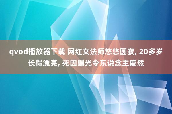 qvod播放器下载 网红女法师悠悠圆寂， 20多岁长得漂亮， 死因曝光令东说念主戚然