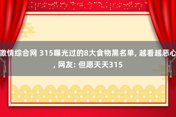激情综合网 315曝光过的8大食物黑名单， 越看越恶心， 网友: 但愿天天315