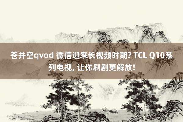 苍井空qvod 微信迎来长视频时期? TCL Q10系列电视， 让你刷剧更解放!