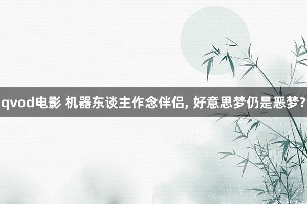 qvod电影 机器东谈主作念伴侣， 好意思梦仍是恶梦?