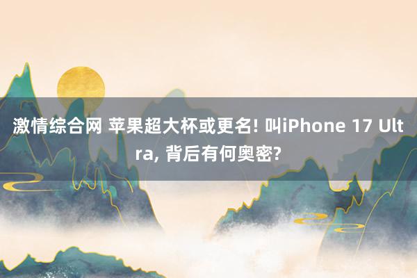激情综合网 苹果超大杯或更名! 叫iPhone 17 Ultra， 背后有何奥密?
