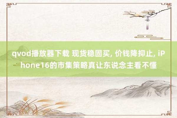 qvod播放器下载 现货稳固买， 价钱降抑止， iPhone16的市集策略真让东说念主看不懂