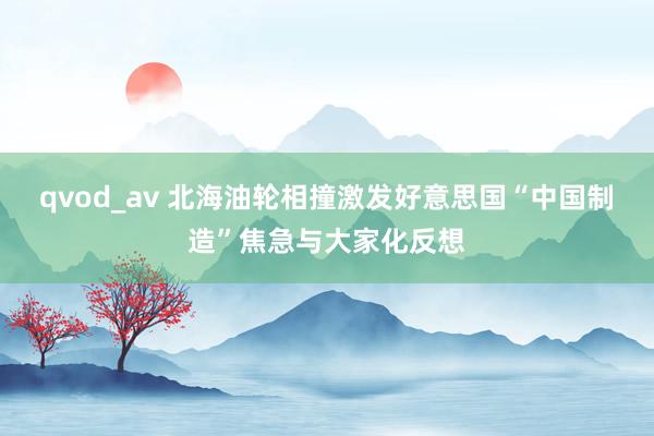 qvod_av 北海油轮相撞激发好意思国“中国制造”焦急与大家化反想