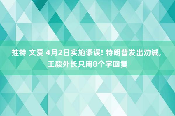 推特 文爱 4月2日实施谬误! 特朗普发出劝诫， 王毅外长只用8个字回复