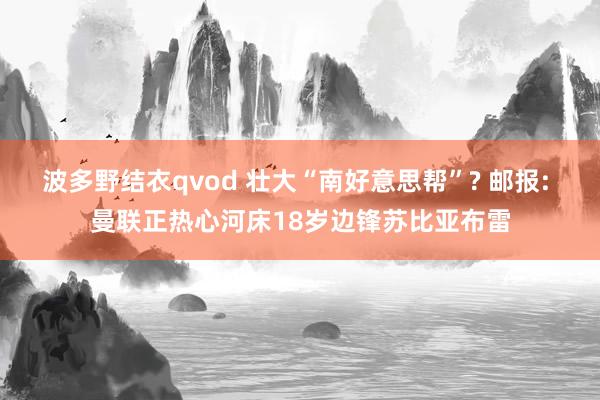 波多野结衣qvod 壮大“南好意思帮”? 邮报: 曼联正热心河床18岁边锋苏比亚布雷