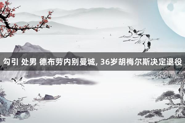勾引 处男 德布劳内别曼城， 36岁胡梅尔斯决定退役