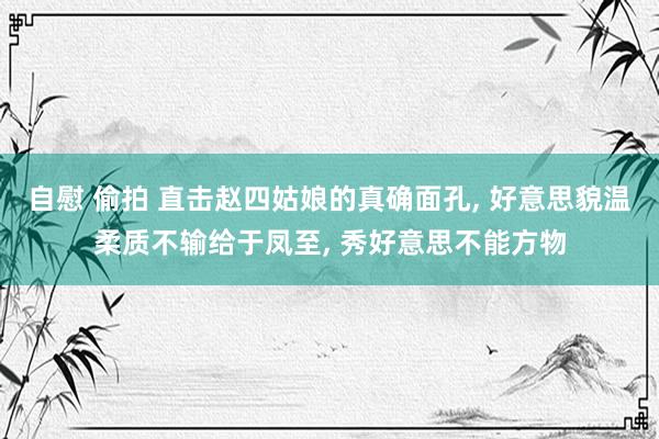 自慰 偷拍 直击赵四姑娘的真确面孔， 好意思貌温柔质不输给于凤至， 秀好意思不能方物