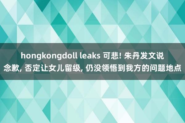 hongkongdoll leaks 可悲! 朱丹发文说念歉， 否定让女儿留级， 仍没领悟到我方的问题地点
