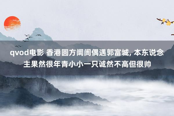 qvod电影 香港圆方阛阓偶遇郭富城， 本东说念主果然很年青小小一只诚然不高但很帅