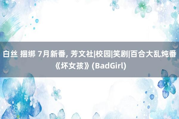 白丝 捆绑 7月新番， 芳文社|校园|笑剧|百合大乱炖番《坏女孩》(BadGirl)