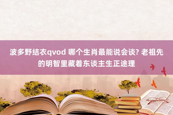 波多野结衣qvod 哪个生肖最能说会谈? 老祖先的明智里藏着东谈主生正途理