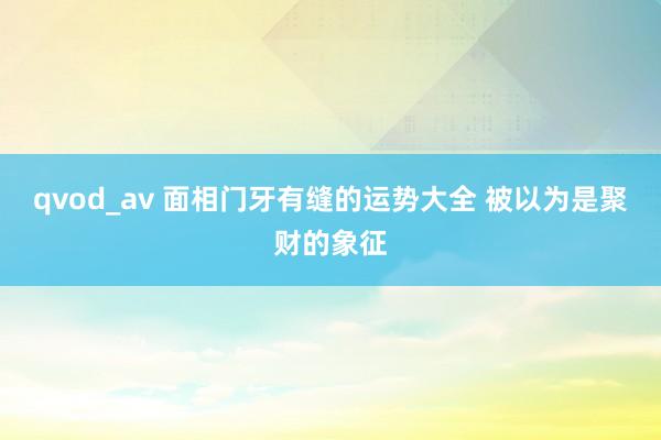 qvod_av 面相门牙有缝的运势大全 被以为是聚财的象征