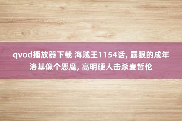 qvod播放器下载 海贼王1154话， 露眼的成年洛基像个恶魔， 高明硬人击杀麦哲伦